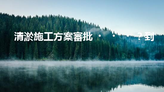 清淤施工方案審批？到底怎么搞才對！